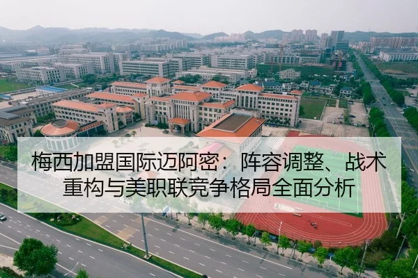 梅西加盟国际迈阿密：阵容调整、战术重构与美职联竞争格局全面分析